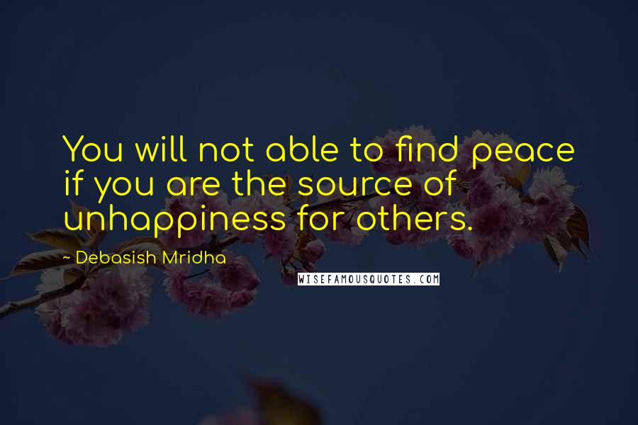 Debasish Mridha Quotes: You will not able to find peace if you are the source of unhappiness for others.