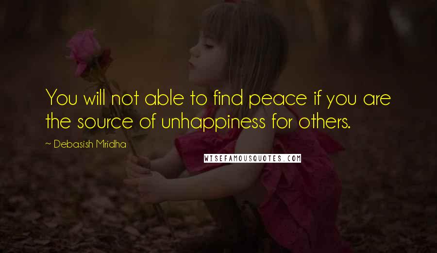 Debasish Mridha Quotes: You will not able to find peace if you are the source of unhappiness for others.