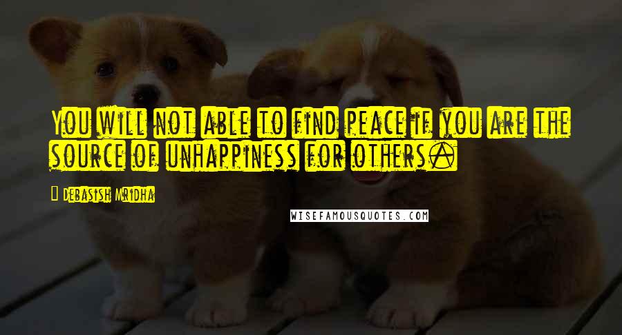 Debasish Mridha Quotes: You will not able to find peace if you are the source of unhappiness for others.