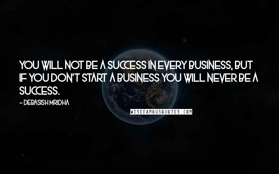 Debasish Mridha Quotes: You will not be a success in every business, but if you don't start a business you will never be a success.