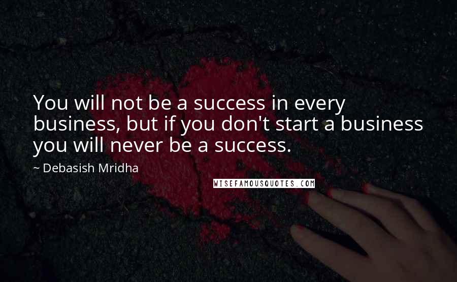 Debasish Mridha Quotes: You will not be a success in every business, but if you don't start a business you will never be a success.