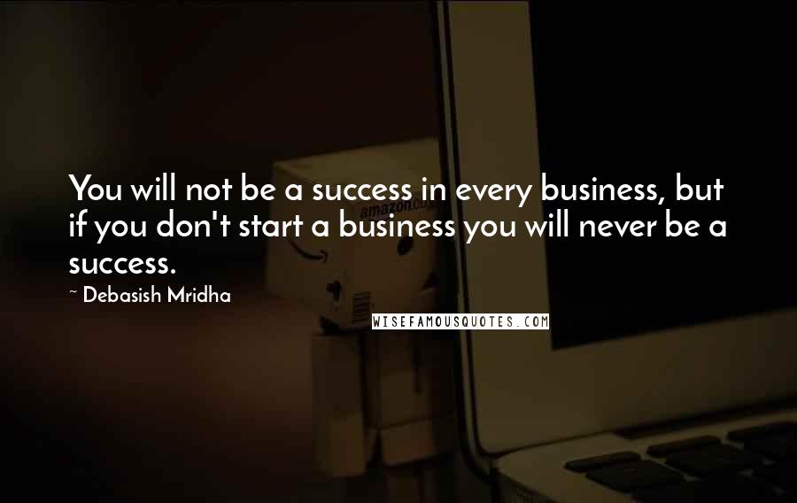 Debasish Mridha Quotes: You will not be a success in every business, but if you don't start a business you will never be a success.