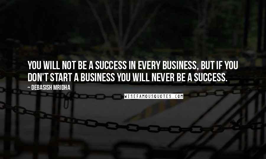 Debasish Mridha Quotes: You will not be a success in every business, but if you don't start a business you will never be a success.