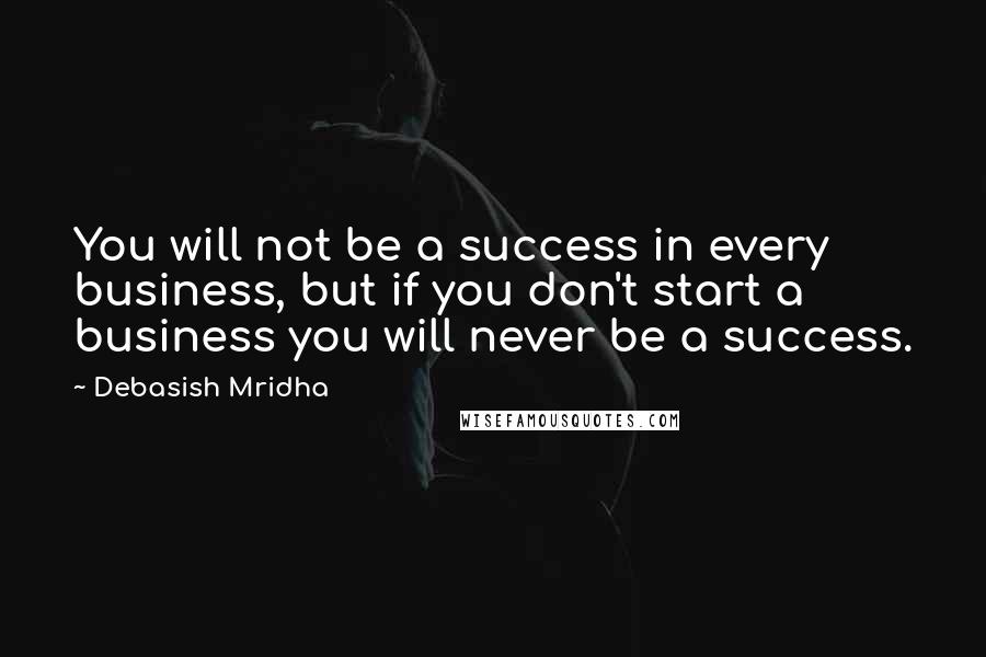 Debasish Mridha Quotes: You will not be a success in every business, but if you don't start a business you will never be a success.