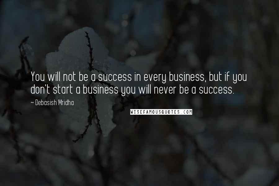 Debasish Mridha Quotes: You will not be a success in every business, but if you don't start a business you will never be a success.