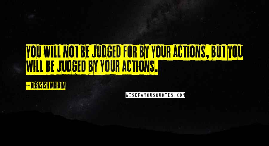 Debasish Mridha Quotes: You will not be judged for by your actions, but you will be judged by your actions.