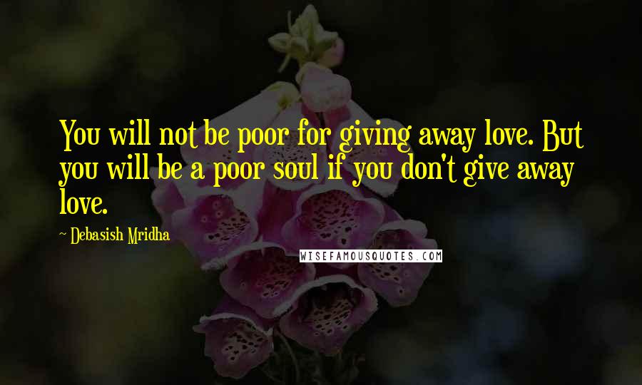 Debasish Mridha Quotes: You will not be poor for giving away love. But you will be a poor soul if you don't give away love.