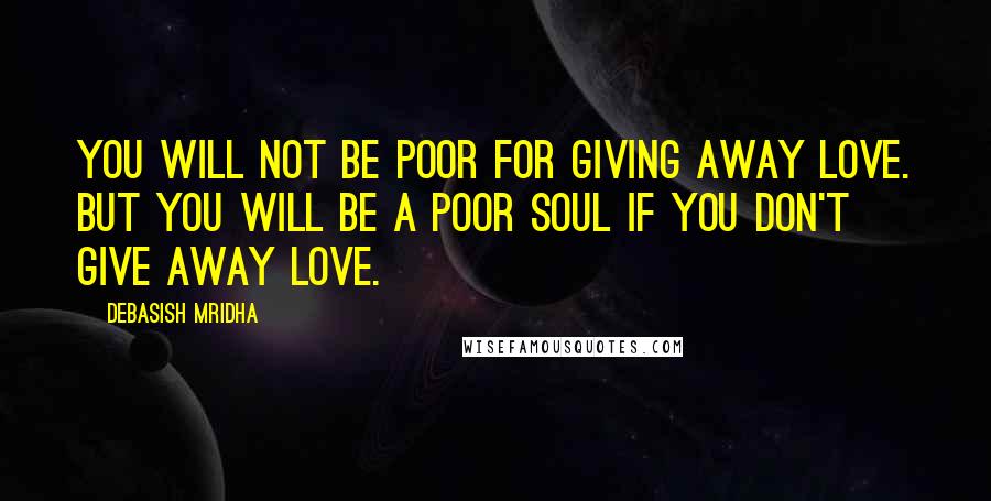 Debasish Mridha Quotes: You will not be poor for giving away love. But you will be a poor soul if you don't give away love.