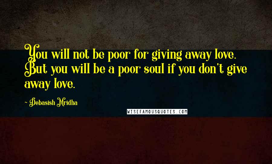 Debasish Mridha Quotes: You will not be poor for giving away love. But you will be a poor soul if you don't give away love.