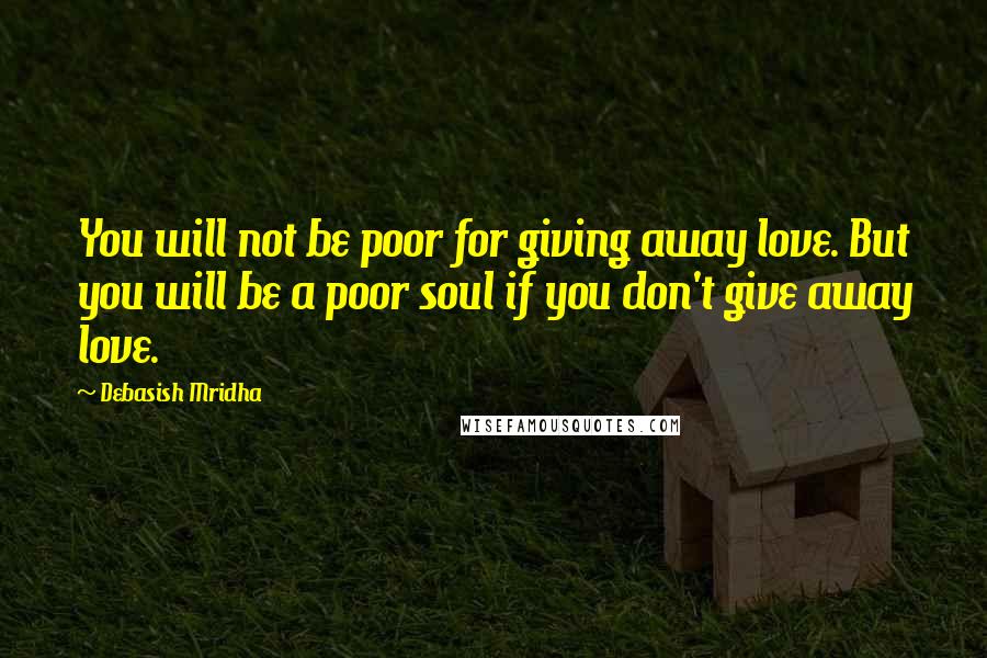 Debasish Mridha Quotes: You will not be poor for giving away love. But you will be a poor soul if you don't give away love.