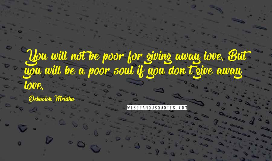 Debasish Mridha Quotes: You will not be poor for giving away love. But you will be a poor soul if you don't give away love.