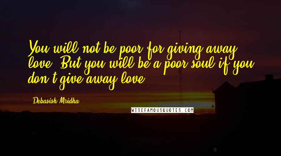 Debasish Mridha Quotes: You will not be poor for giving away love. But you will be a poor soul if you don't give away love.