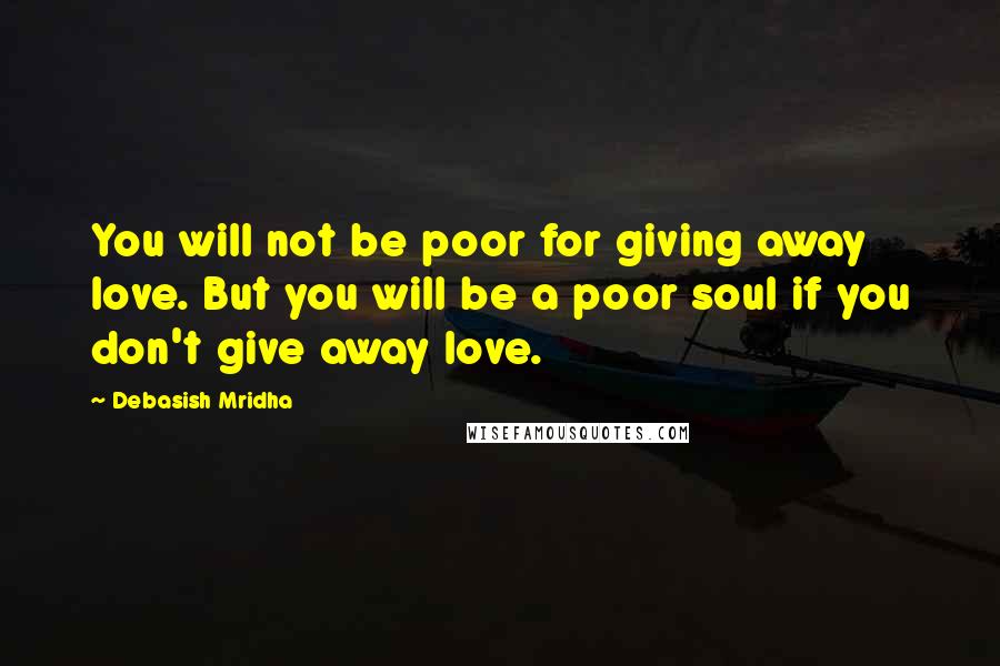 Debasish Mridha Quotes: You will not be poor for giving away love. But you will be a poor soul if you don't give away love.