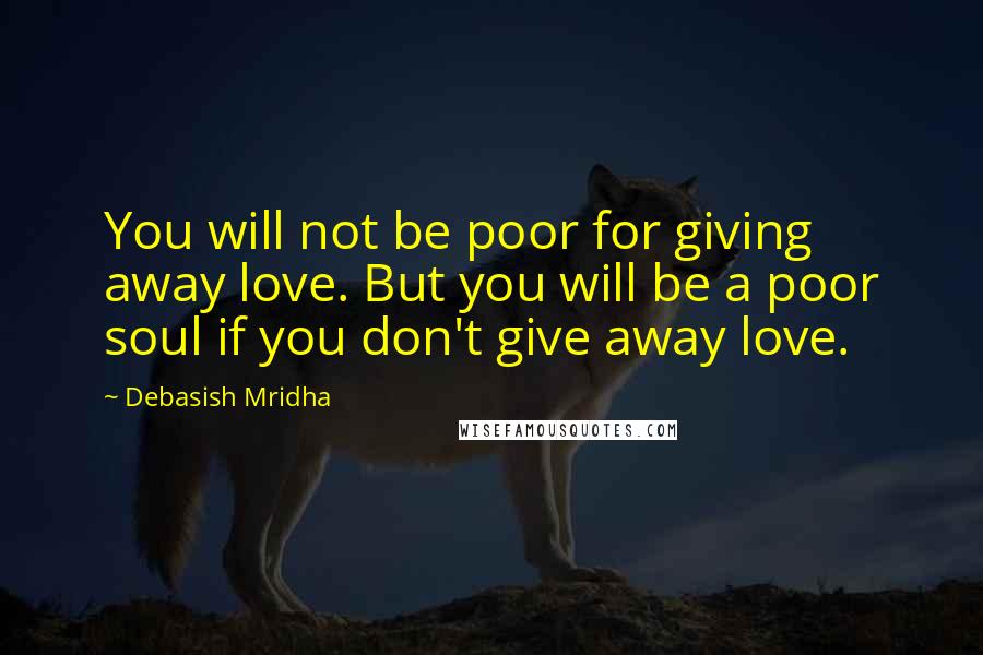 Debasish Mridha Quotes: You will not be poor for giving away love. But you will be a poor soul if you don't give away love.