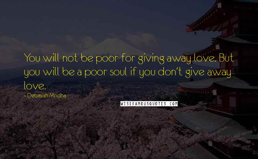 Debasish Mridha Quotes: You will not be poor for giving away love. But you will be a poor soul if you don't give away love.