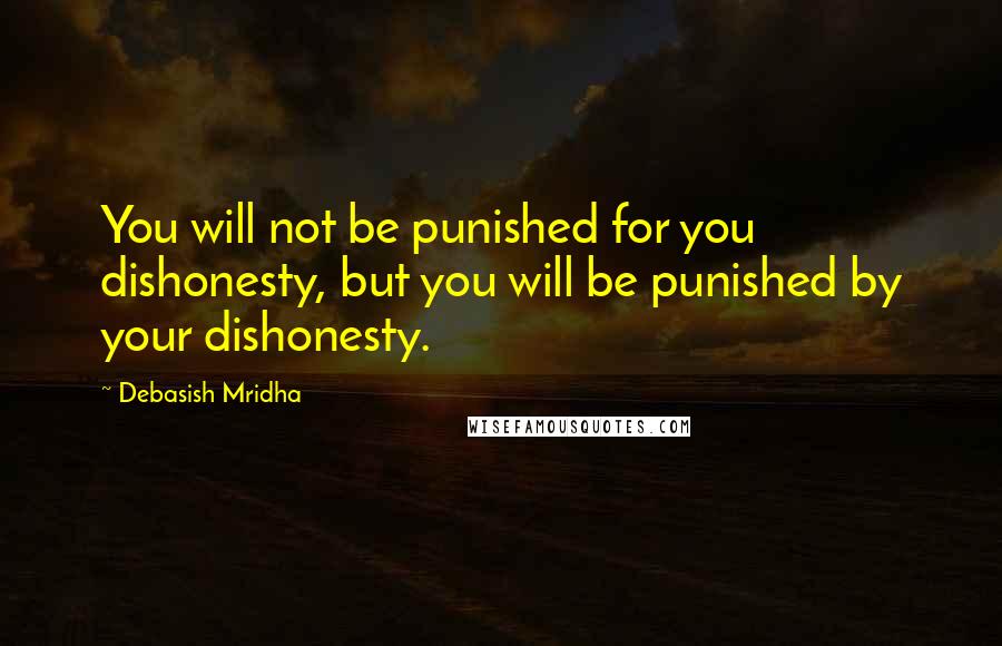 Debasish Mridha Quotes: You will not be punished for you dishonesty, but you will be punished by your dishonesty.