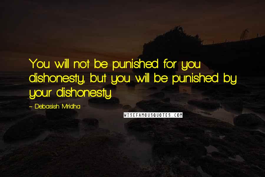Debasish Mridha Quotes: You will not be punished for you dishonesty, but you will be punished by your dishonesty.
