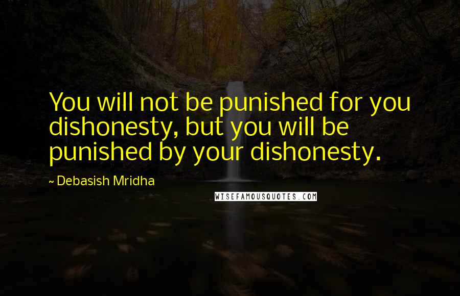 Debasish Mridha Quotes: You will not be punished for you dishonesty, but you will be punished by your dishonesty.