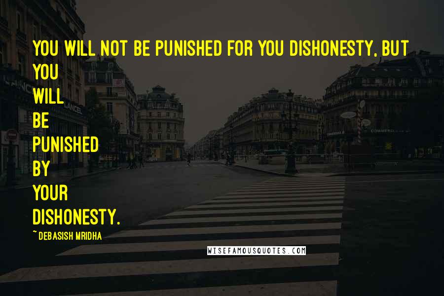 Debasish Mridha Quotes: You will not be punished for you dishonesty, but you will be punished by your dishonesty.