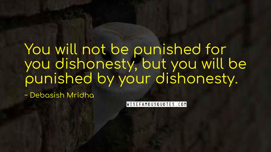 Debasish Mridha Quotes: You will not be punished for you dishonesty, but you will be punished by your dishonesty.