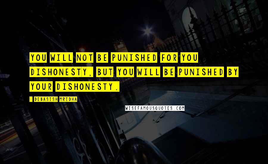 Debasish Mridha Quotes: You will not be punished for you dishonesty, but you will be punished by your dishonesty.