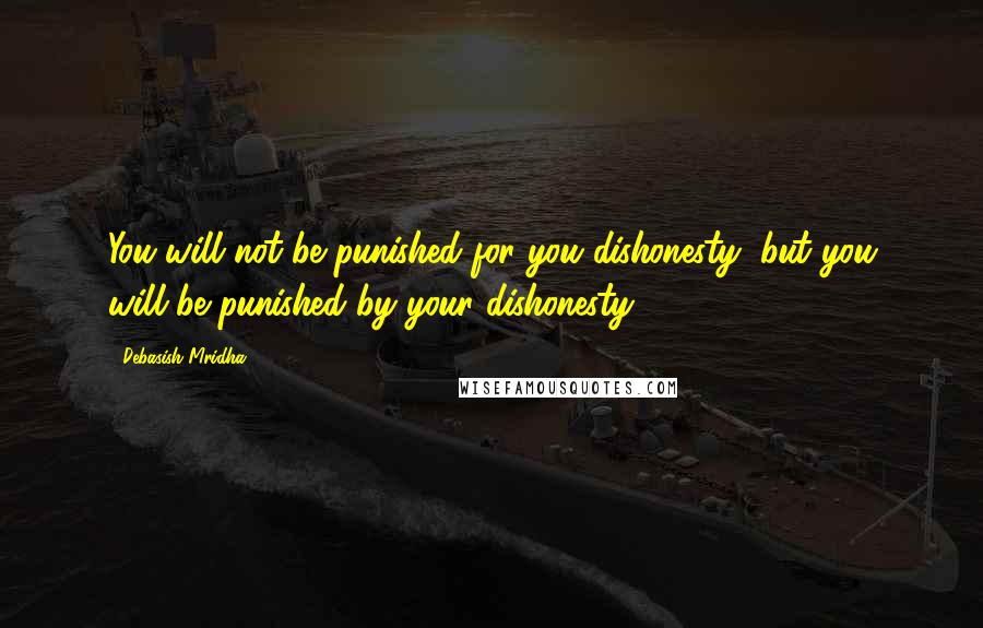 Debasish Mridha Quotes: You will not be punished for you dishonesty, but you will be punished by your dishonesty.