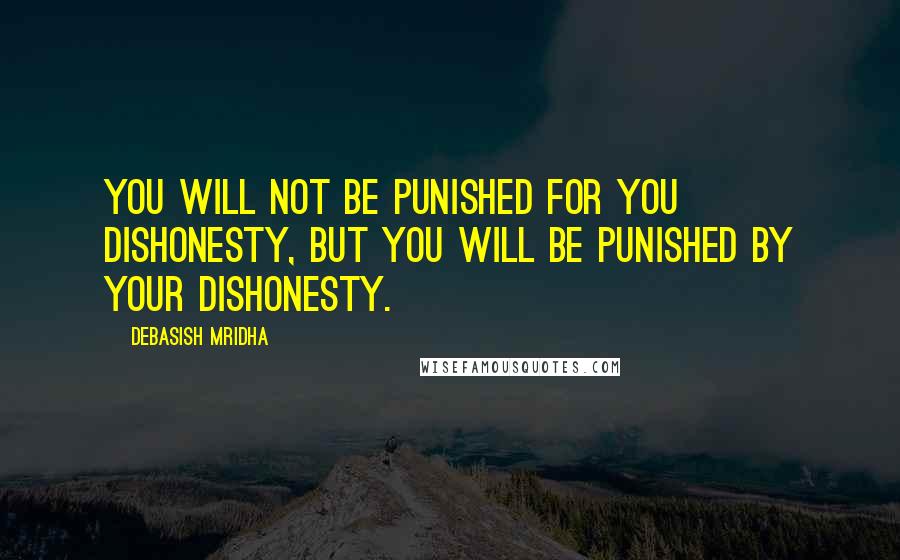 Debasish Mridha Quotes: You will not be punished for you dishonesty, but you will be punished by your dishonesty.