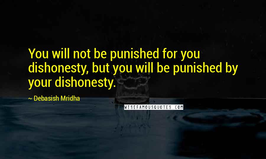 Debasish Mridha Quotes: You will not be punished for you dishonesty, but you will be punished by your dishonesty.