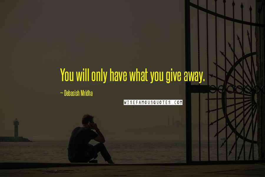 Debasish Mridha Quotes: You will only have what you give away.