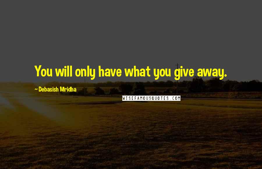 Debasish Mridha Quotes: You will only have what you give away.