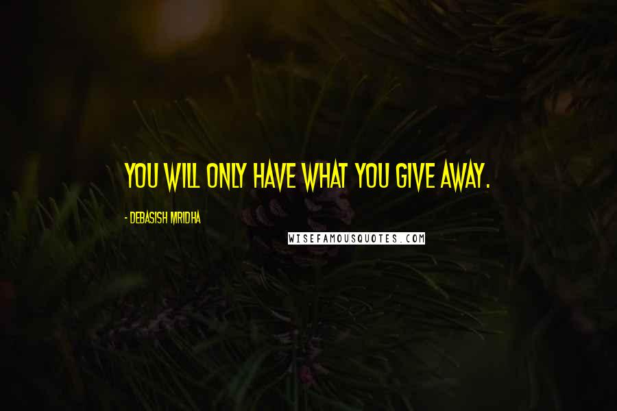 Debasish Mridha Quotes: You will only have what you give away.