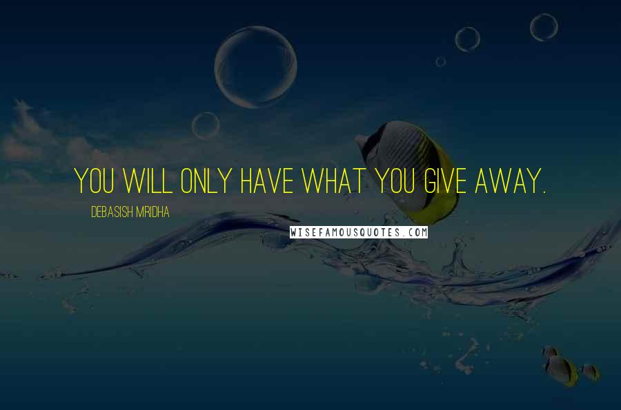 Debasish Mridha Quotes: You will only have what you give away.