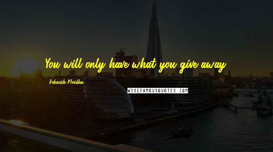 Debasish Mridha Quotes: You will only have what you give away.