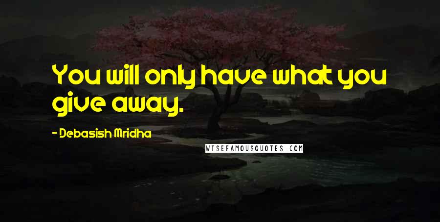 Debasish Mridha Quotes: You will only have what you give away.