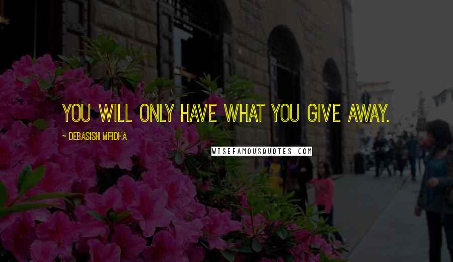 Debasish Mridha Quotes: You will only have what you give away.