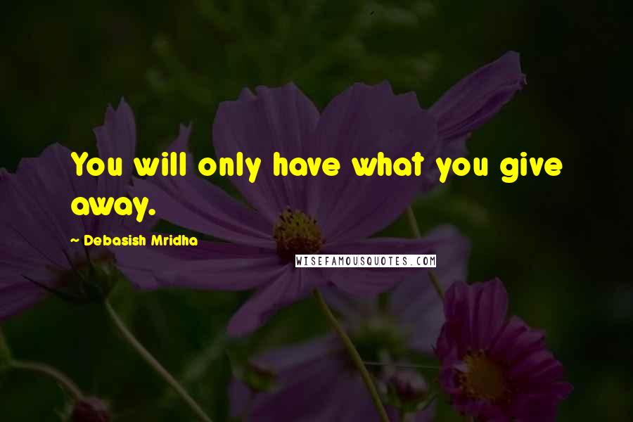 Debasish Mridha Quotes: You will only have what you give away.