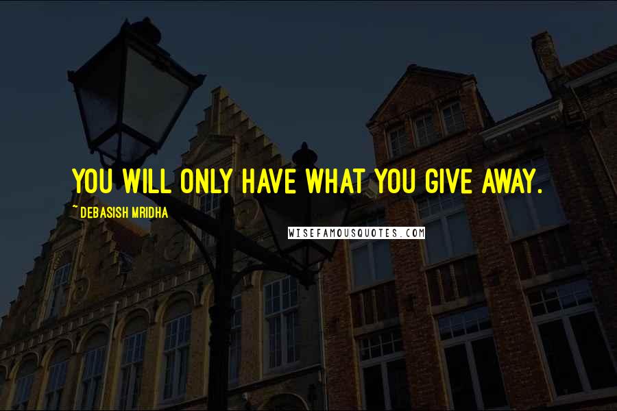 Debasish Mridha Quotes: You will only have what you give away.