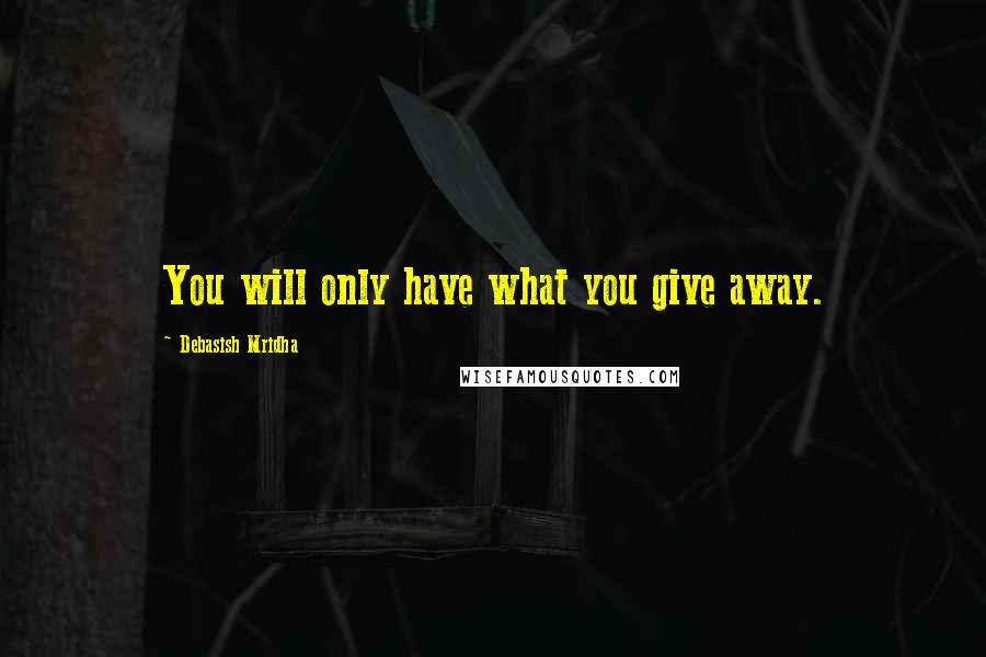 Debasish Mridha Quotes: You will only have what you give away.
