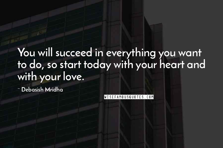 Debasish Mridha Quotes: You will succeed in everything you want to do, so start today with your heart and with your love.