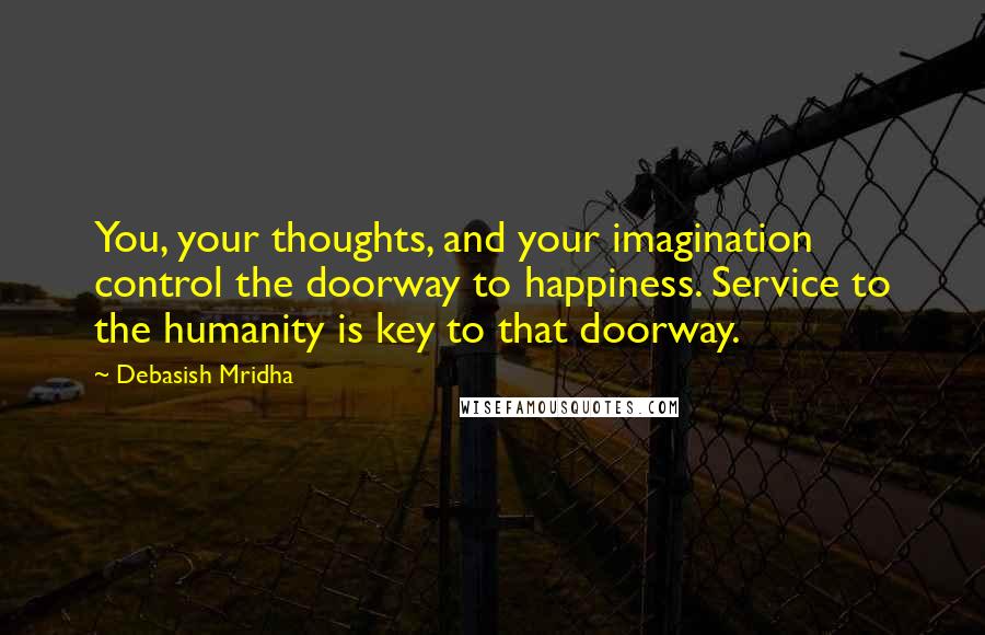 Debasish Mridha Quotes: You, your thoughts, and your imagination control the doorway to happiness. Service to the humanity is key to that doorway.