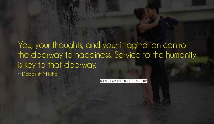 Debasish Mridha Quotes: You, your thoughts, and your imagination control the doorway to happiness. Service to the humanity is key to that doorway.