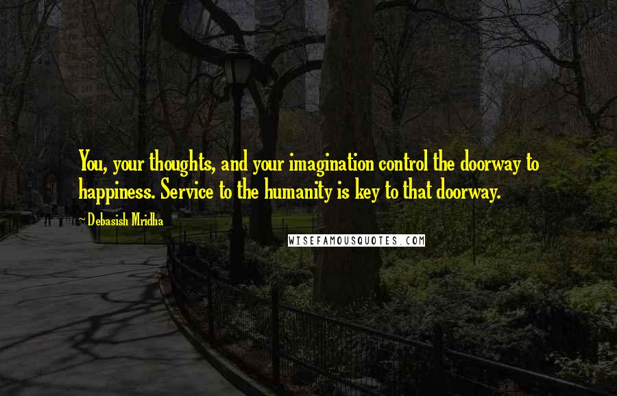 Debasish Mridha Quotes: You, your thoughts, and your imagination control the doorway to happiness. Service to the humanity is key to that doorway.