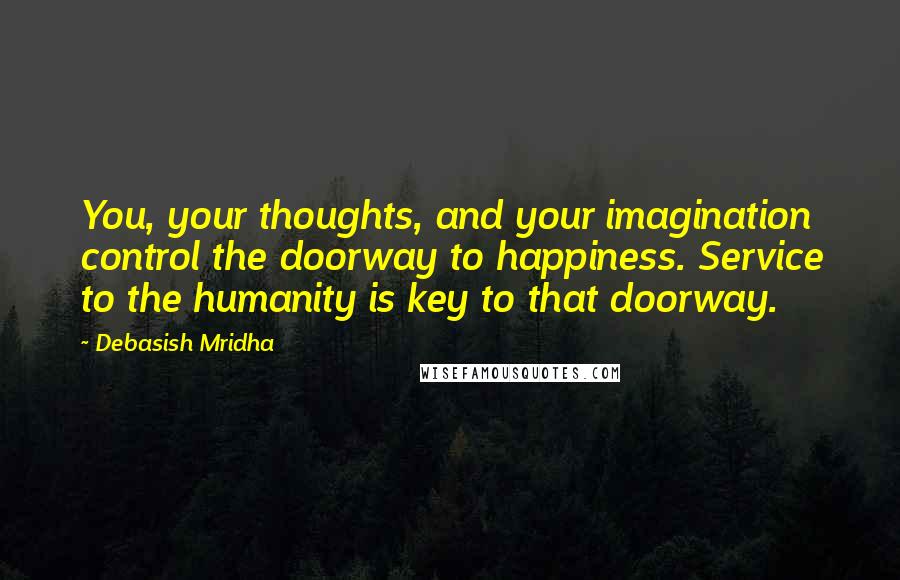 Debasish Mridha Quotes: You, your thoughts, and your imagination control the doorway to happiness. Service to the humanity is key to that doorway.