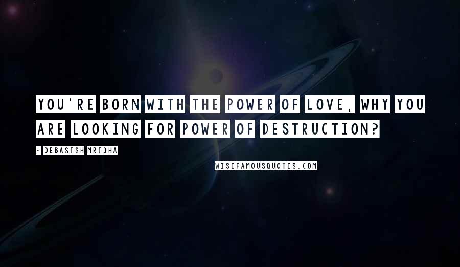 Debasish Mridha Quotes: You're born with the power of love, why you are looking for power of destruction?