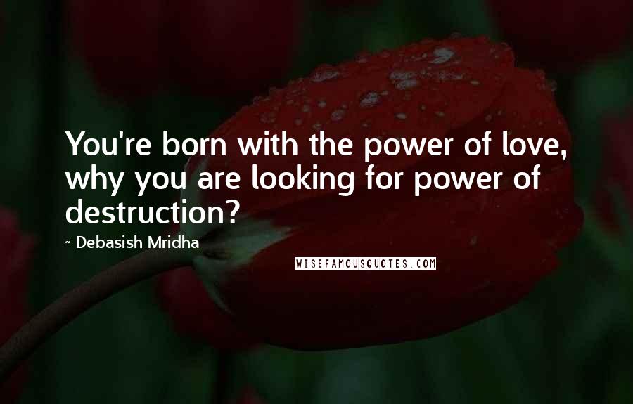 Debasish Mridha Quotes: You're born with the power of love, why you are looking for power of destruction?