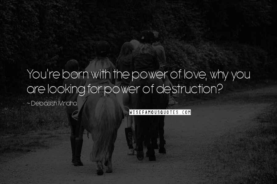 Debasish Mridha Quotes: You're born with the power of love, why you are looking for power of destruction?