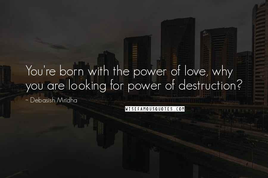 Debasish Mridha Quotes: You're born with the power of love, why you are looking for power of destruction?