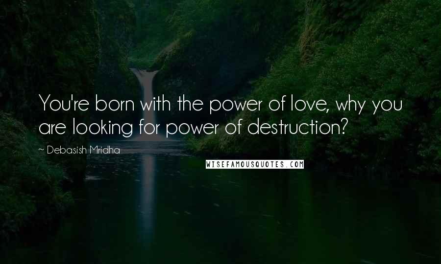 Debasish Mridha Quotes: You're born with the power of love, why you are looking for power of destruction?