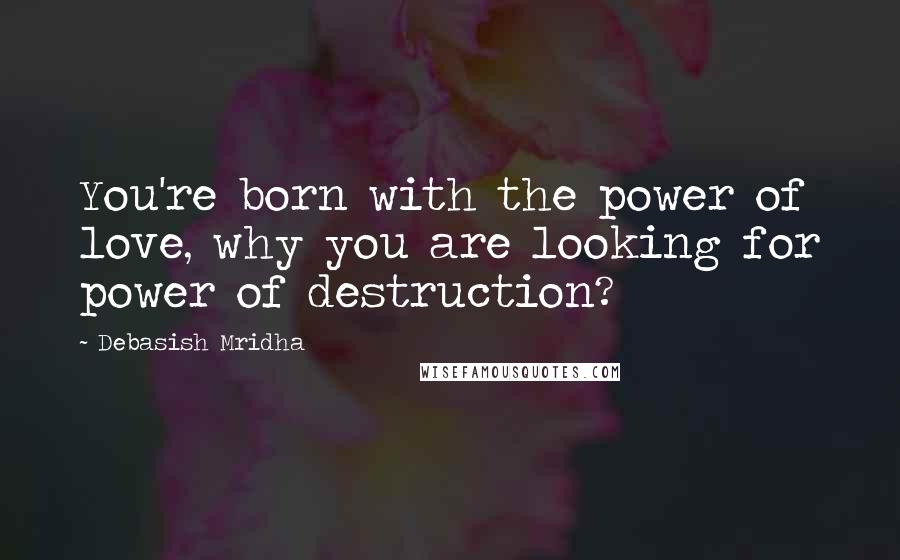 Debasish Mridha Quotes: You're born with the power of love, why you are looking for power of destruction?