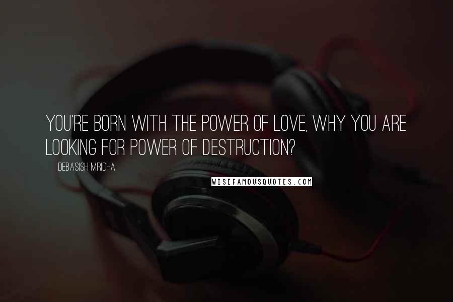 Debasish Mridha Quotes: You're born with the power of love, why you are looking for power of destruction?